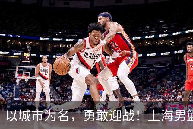 以城市为名，勇敢迎战！上海男篮新征程再出发